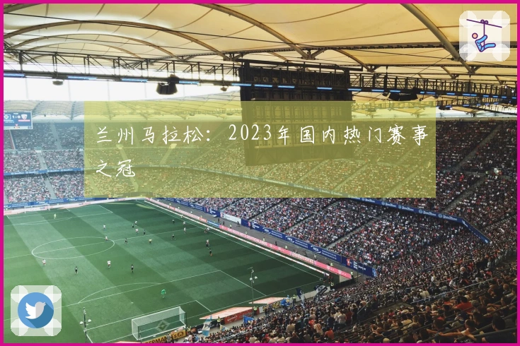 兰州马拉松:2023年国内热门赛事之冠