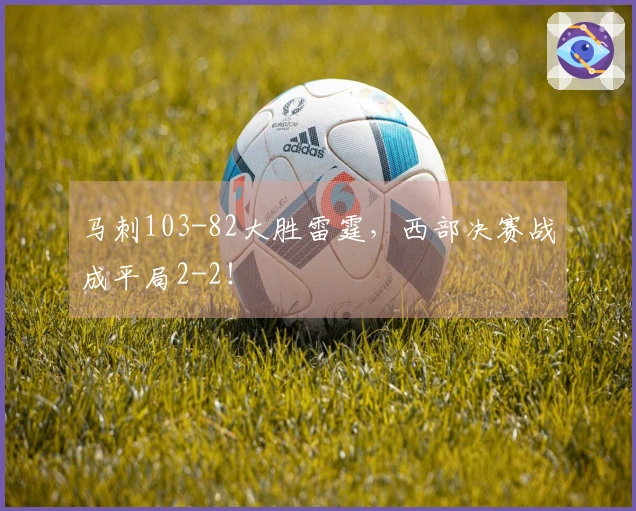 马刺103-82大胜雷霆，西部决赛战成平局2-2！