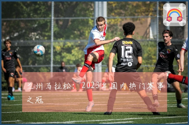 兰州马拉松：2023年国内热门赛事之冠
