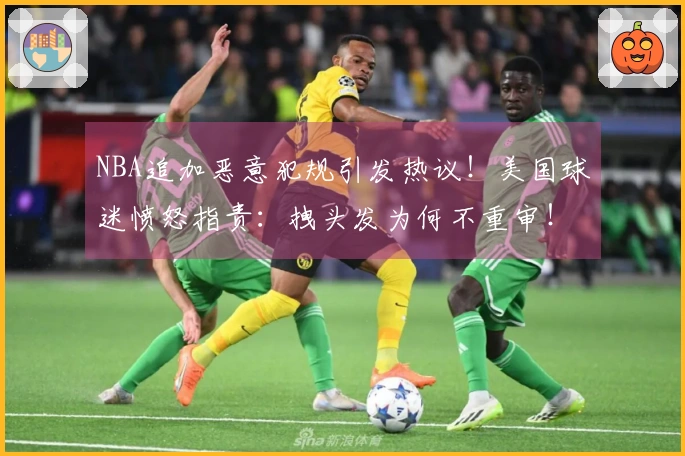 NBA追加恶意犯规引发热议！美国球迷愤怒指责：拽头发为何不重审！