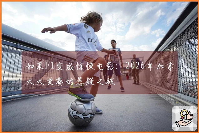 如果F1变成惊悚电影:2026年加拿大大奖赛的悬疑之旅