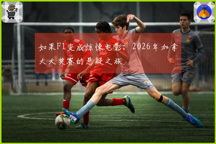 如果F1变成惊悚电影：2026年加拿大大奖赛的悬疑之旅